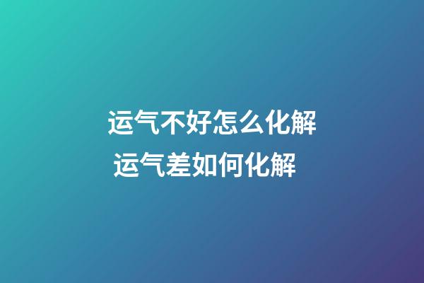 运气不好怎么化解 运气差如何化解